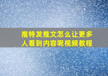 推特发推文怎么让更多人看到内容呢视频教程