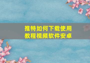 推特如何下载使用教程视频软件安卓