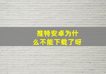 推特安卓为什么不能下载了呀