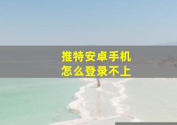 推特安卓手机怎么登录不上