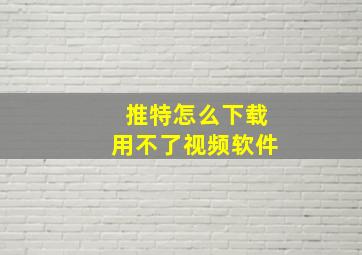 推特怎么下载用不了视频软件