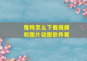 推特怎么下载视频和图片动图软件呢