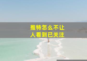 推特怎么不让人看到已关注