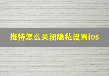 推特怎么关闭隐私设置ios