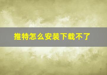 推特怎么安装下载不了