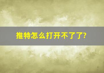 推特怎么打开不了了?