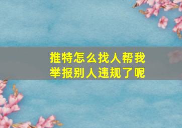 推特怎么找人帮我举报别人违规了呢