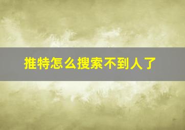 推特怎么搜索不到人了