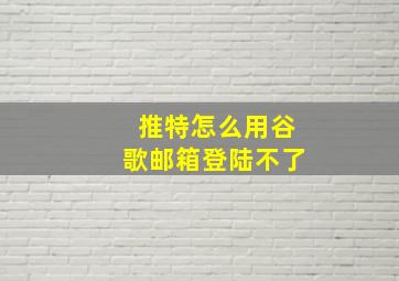 推特怎么用谷歌邮箱登陆不了