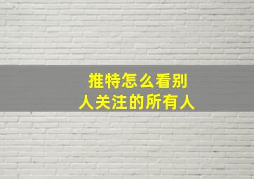 推特怎么看别人关注的所有人