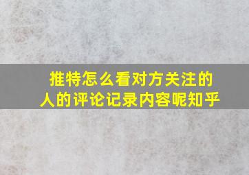 推特怎么看对方关注的人的评论记录内容呢知乎