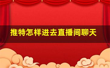 推特怎样进去直播间聊天