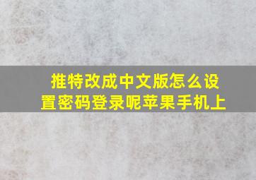 推特改成中文版怎么设置密码登录呢苹果手机上