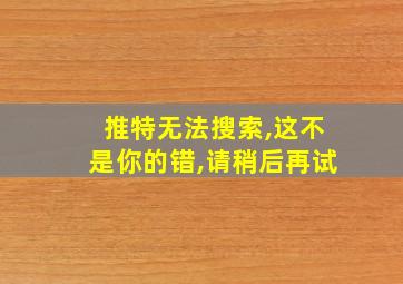 推特无法搜索,这不是你的错,请稍后再试