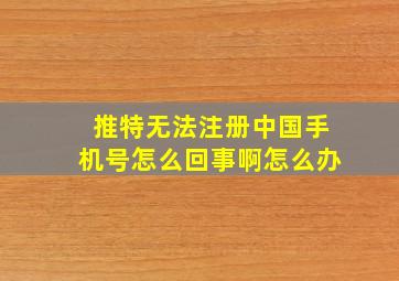 推特无法注册中国手机号怎么回事啊怎么办