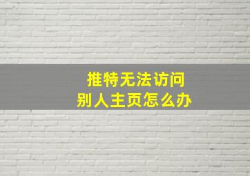 推特无法访问别人主页怎么办