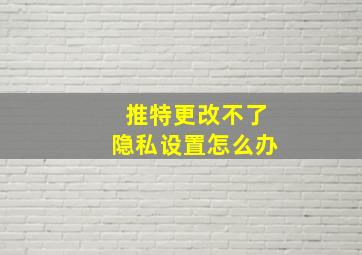 推特更改不了隐私设置怎么办