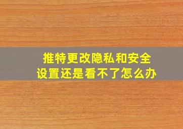 推特更改隐私和安全设置还是看不了怎么办