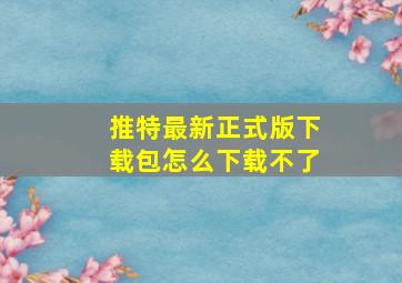 推特最新正式版下载包怎么下载不了