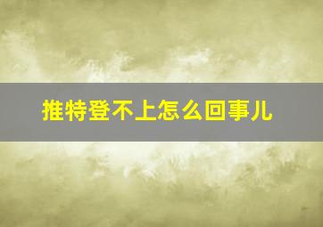 推特登不上怎么回事儿