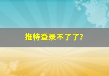 推特登录不了了?