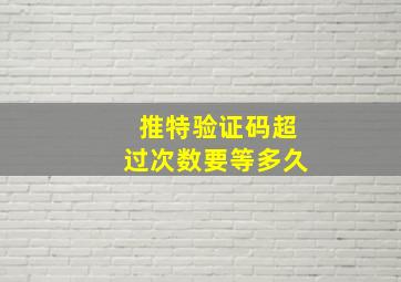 推特验证码超过次数要等多久