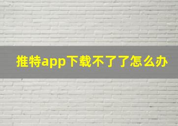 推特app下载不了了怎么办