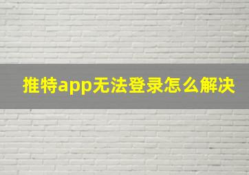 推特app无法登录怎么解决