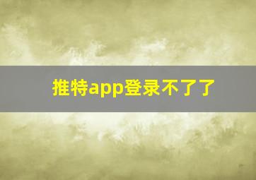 推特app登录不了了