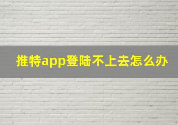 推特app登陆不上去怎么办