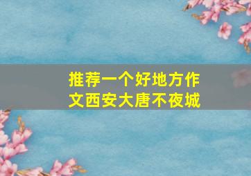 推荐一个好地方作文西安大唐不夜城