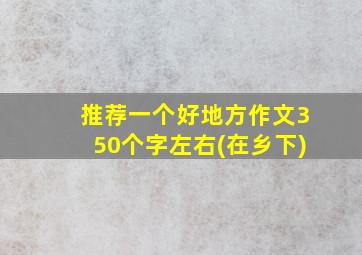 推荐一个好地方作文350个字左右(在乡下)