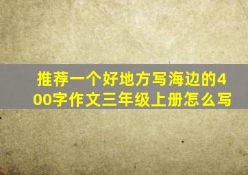 推荐一个好地方写海边的400字作文三年级上册怎么写