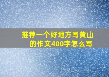 推荐一个好地方写黄山的作文400字怎么写