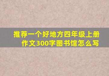 推荐一个好地方四年级上册作文300字图书馆怎么写