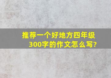 推荐一个好地方四年级300字的作文怎么写?