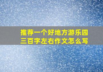 推荐一个好地方游乐园三百字左右作文怎么写