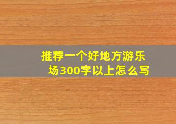 推荐一个好地方游乐场300字以上怎么写