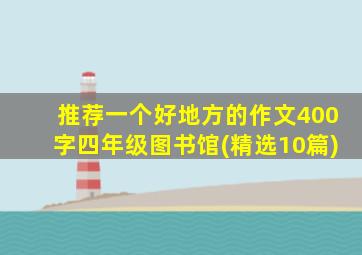 推荐一个好地方的作文400字四年级图书馆(精选10篇)