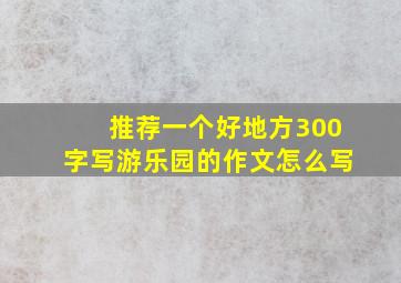 推荐一个好地方300字写游乐园的作文怎么写