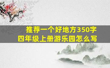 推荐一个好地方350字四年级上册游乐园怎么写