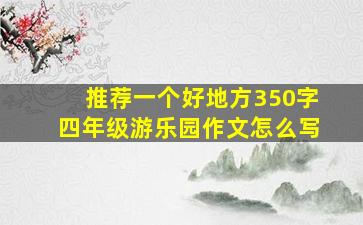 推荐一个好地方350字四年级游乐园作文怎么写