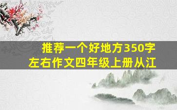 推荐一个好地方350字左右作文四年级上册从江