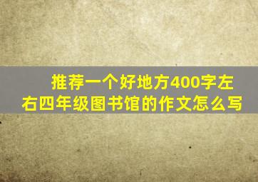 推荐一个好地方400字左右四年级图书馆的作文怎么写