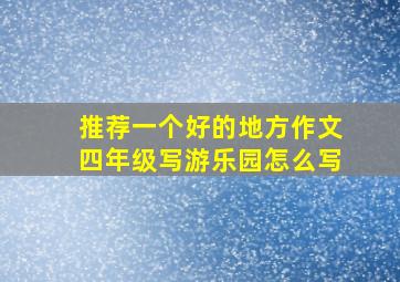 推荐一个好的地方作文四年级写游乐园怎么写