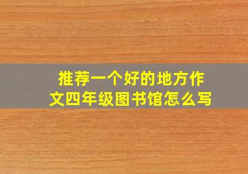 推荐一个好的地方作文四年级图书馆怎么写