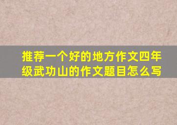 推荐一个好的地方作文四年级武功山的作文题目怎么写