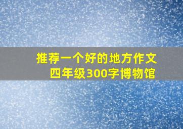 推荐一个好的地方作文四年级300字博物馆