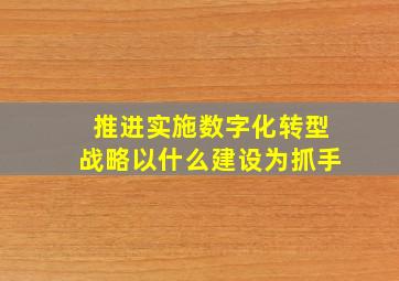 推进实施数字化转型战略以什么建设为抓手