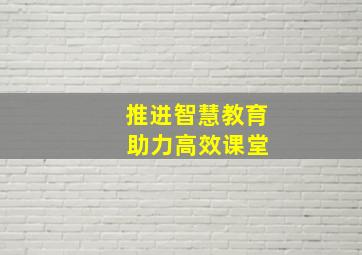 推进智慧教育 助力高效课堂